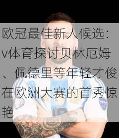 欧冠最佳新人候选：v体育探讨贝林厄姆、佩德里等年轻才俊在欧洲大赛的首秀惊艳