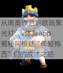 从南美漂泊到欧陆聚光灯：v体育app揭秘阿根廷“年轻梅西”们的成才之路