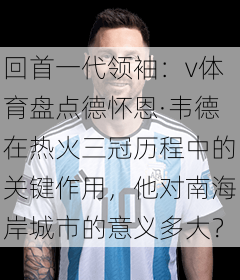 回首一代领袖：v体育盘点德怀恩·韦德在热火三冠历程中的关键作用，他对南海岸城市的意义多大？