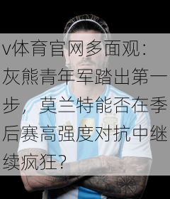 v体育官网多面观:灰熊青年军踏出第一步,莫兰特能否在季后赛高强度对抗中继续疯狂?
