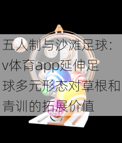 五人制与沙滩足球：v体育app延伸足球多元形态对草根和青训的拓展价值