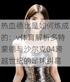 热血德比是如何炼成的：v体育解析多特蒙德与沙尔克04跨越世纪的足球纠葛