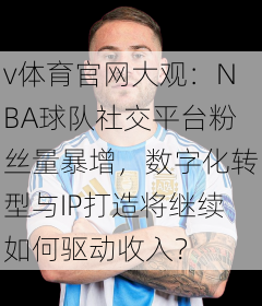 v体育官网大观：NBA球队社交平台粉丝量暴增，数字化转型与IP打造将继续如何驱动收入？