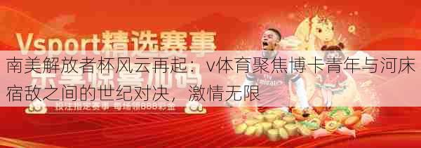 南美解放者杯风云再起:v体育聚焦博卡青年与河床宿敌之间的世纪对决,激情无限