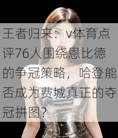 王者归来：v体育点评76人围绕恩比德的争冠策略，哈登能否成为费城真正的夺冠拼图？