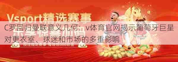C罗回归曼联意义几何：v体育官网揭示葡萄牙巨星对更衣室、球迷和市场的多重影响