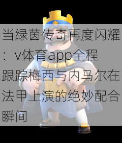 当绿茵传奇再度闪耀：v体育app全程跟踪梅西与内马尔在法甲上演的绝妙配合瞬间
