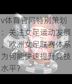 v体育官网特别策划：关注女足运动发展，欧洲女足联赛体系为何能快速提升竞技水平？