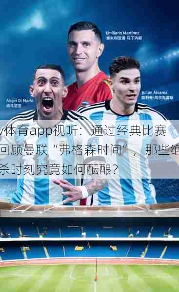 v体育app视听：通过经典比赛回顾曼联“弗格森时间”，那些绝杀时刻究竟如何酝酿？