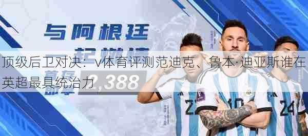 顶级后卫对决：v体育评测范迪克、鲁本·迪亚斯谁在英超最具统治力