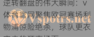 逆转翻盘的伟大瞬间：v体育官网聚焦欧冠赛场利物浦惊险绝杀，球队更衣室内的狂喜场面