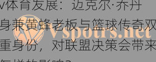 v体育发展：迈克尔·乔丹身兼黄蜂老板与篮球传奇双重身份，对联盟决策会带来怎样的影响？