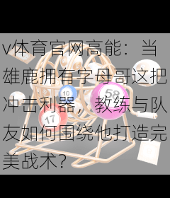 v体育官网高能：当雄鹿拥有字母哥这把冲击利器，教练与队友如何围绕他打造完美战术？