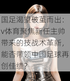 国足渴望破茧而出：v体育聚焦新任主帅带来的技战术革新，能否带领中国足球再创佳绩？