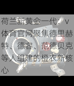 荷兰新黄金一代：v体育官网聚焦德里赫特、德容、范德贝克等人组建的橙衣新核心