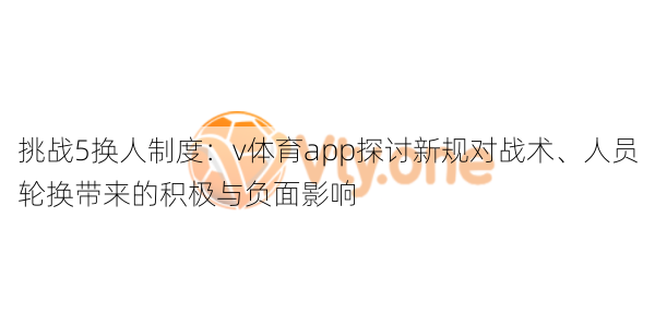 挑战5换人制度：v体育app探讨新规对战术、人员轮换带来的积极与负面影响