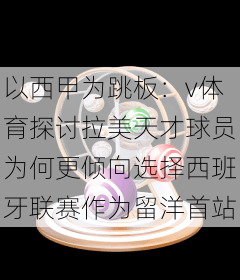 以西甲为跳板：v体育探讨拉美天才球员为何更倾向选择西班牙联赛作为留洋首站