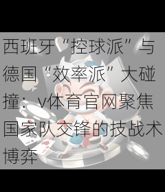 西班牙“控球派”与德国“效率派”大碰撞：v体育官网聚焦国家队交锋的技战术博弈