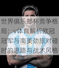 世界俱乐部杯竞争格局：v体育解析欧冠冠军与南美劲旅对碰时的思路与战术风格