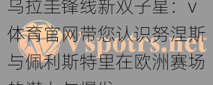乌拉圭锋线新双子星:v体育官网带您认识努涅斯与佩利斯特里在欧洲赛场的潜力与爆发