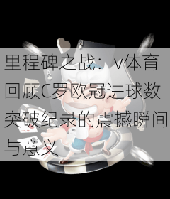 里程碑之战:v体育回顾C罗欧冠进球数突破纪录的震撼瞬间与意义