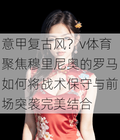 意甲复古风？v体育聚焦穆里尼奥的罗马如何将战术保守与前场突袭完美结合