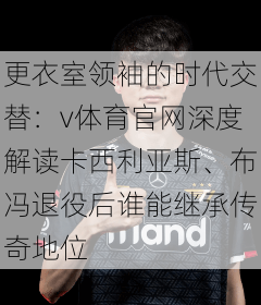 更衣室领袖的时代交替：v体育官网深度解读卡西利亚斯、布冯退役后谁能继承传奇地位