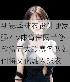 新赛季球衣设计哪家强？v体育官网带您欣赏五大联赛各队如何将文化融入球衣