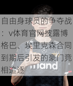自由身球员的争夺战:v体育官网披露博格巴、埃里克森合同到期后引发的豪门竞相追逐
