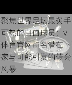 聚焦世界足坛最炙手可热的自由球员:v体育官网点名潜在下家与可能引发的转会风暴