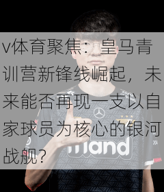 v体育聚焦：皇马青训营新锋线崛起，未来能否再现一支以自家球员为核心的银河战舰？