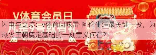 闪电与奇迹：v体育回味雷·阿伦生涯最关键一投，为热火王朝奠定基础的一刻意义何在？