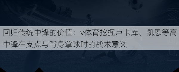 回归传统中锋的价值：v体育挖掘卢卡库、凯恩等高中锋在支点与背身拿球时的战术意义