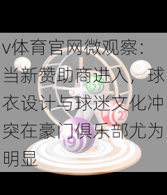 v体育官网微观察：当新赞助商进入，球衣设计与球迷文化冲突在豪门俱乐部尤为明显