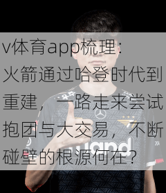 v体育app梳理：火箭通过哈登时代到重建，一路走来尝试抱团与大交易，不断碰壁的根源何在？