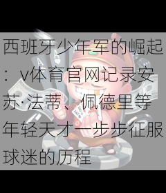 西班牙少年军的崛起：v体育官网记录安苏·法蒂、佩德里等年轻天才一步步征服球迷的历程