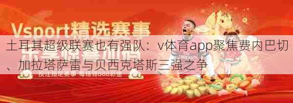 土耳其超级联赛也有强队：v体育app聚焦费内巴切、加拉塔萨雷与贝西克塔斯三强之争
