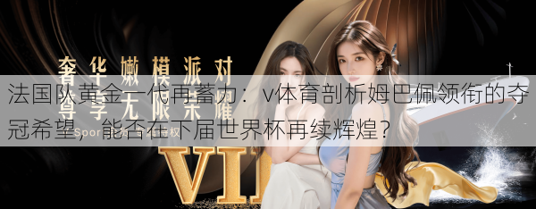 法国队黄金一代再蓄力：v体育剖析姆巴佩领衔的夺冠希望，能否在下届世界杯再续辉煌？