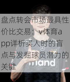 盘点转会市场最具性价比交易：v体育app详析买人时的盲点与发掘球员潜力的关键