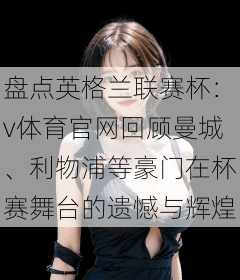 盘点英格兰联赛杯：v体育官网回顾曼城、利物浦等豪门在杯赛舞台的遗憾与辉煌