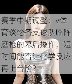 赛季中期调整：v体育谈论各支球队临阵磨枪的幕后操作，短时间能否让化学反应再上台阶？