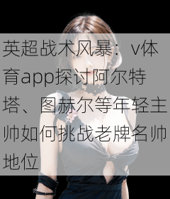 英超战术风暴：v体育app探讨阿尔特塔、图赫尔等年轻主帅如何挑战老牌名帅地位