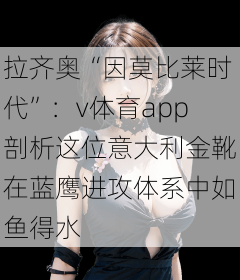 拉齐奥“因莫比莱时代”：v体育app剖析这位意大利金靴在蓝鹰进攻体系中如鱼得水