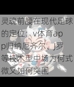 灵魂前腰在现代足球的定位：v体育app归纳厄齐尔、J罗等技术型中场为何式微又如何突围