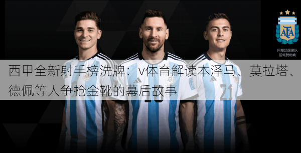 西甲全新射手榜洗牌：v体育解读本泽马、莫拉塔、德佩等人争抢金靴的幕后故事