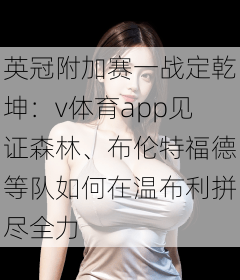 英冠附加赛一战定乾坤：v体育app见证森林、布伦特福德等队如何在温布利拼尽全力