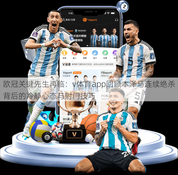 欧冠关键先生再临：v体育app回顾本泽马连续绝杀背后的冷静心态与射门技巧