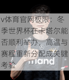v体育官网极限：冬季世界杯在卡塔尔能否顺利举办，高温与赛程重新分配成关键考验