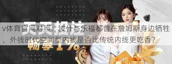 v体育官网对照：波什与乐福都曾在詹姆斯身边牺牲，外线时代空间型内线是否比传统内线更吃香？