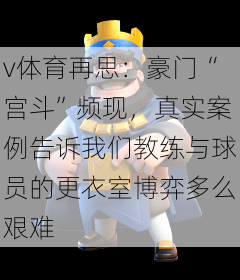 v体育再思：豪门“宫斗”频现，真实案例告诉我们教练与球员的更衣室博弈多么艰难
